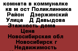 комната в коммуналке,18 кв.м,ост.Поликлинника › Район ­ Дзержинский › Улица ­ Д.Давыдова › Этажность дома ­ 5 › Цена ­ 8 000 - Новосибирская обл., Новосибирск г. Недвижимость » Квартиры аренда   